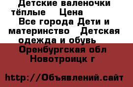 Детские валеночки тёплые. › Цена ­ 1 000 - Все города Дети и материнство » Детская одежда и обувь   . Оренбургская обл.,Новотроицк г.